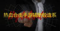 热血合击手游辅助锻造系统攻略